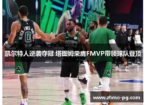 凯尔特人逆袭夺冠 塔图姆荣膺FMVP带领球队登顶