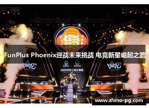FunPlus Phoenix迎战未来挑战 电竞新星崛起之路