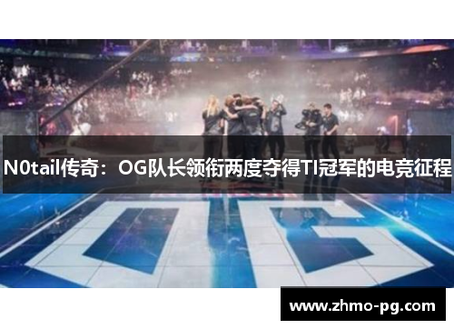 N0tail传奇：OG队长领衔两度夺得TI冠军的电竞征程